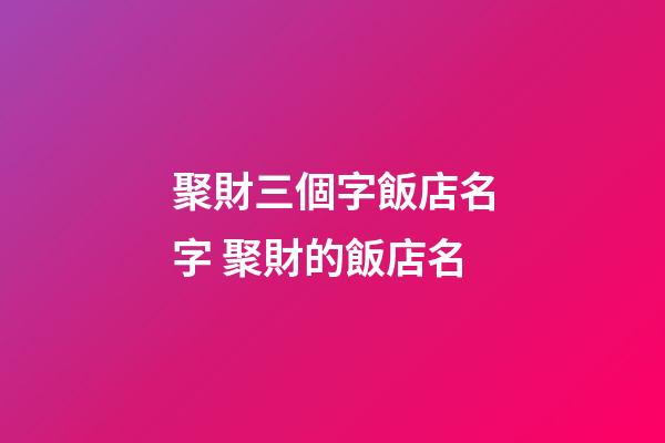 聚財三個字飯店名字 聚財的飯店名-第1張-店鋪起名-玄機派